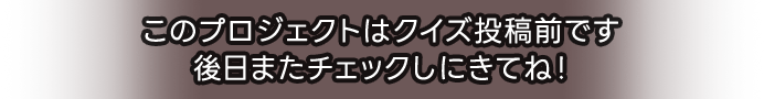 このプロジェクトはクイズ投稿前です 後日またチェックしにきてね！